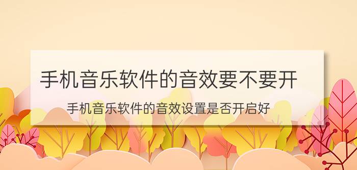 手机音乐软件的音效要不要开 手机音乐软件的音效设置是否开启好？